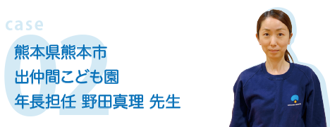 case02 熊本県熊本市出仲間こども園 年長担任 野田真里 先生